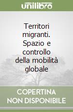 Territori migranti. Spazio e controllo della mobilità globale libro