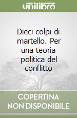 Dieci colpi di martello. Per una teoria politica del conflitto libro