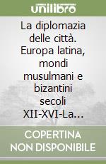 La diplomazia delle città. Europa latina, mondi musulmani e bizantini secoli XII-XVI-La diplomatie des villes. Europe latine, mondes musulmans et byzantins XII-XVI siècle libro