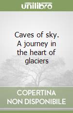 Caves of sky. A journey in the heart of glaciers libro