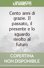 Cento anni di grazie. Il passato, il presente e lo sguardo rivolto al futuro libro