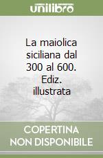 La maiolica siciliana dal 300 al 600. Ediz. illustrata libro