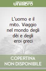 L'uomo e il mito. Viaggio nel mondo degli dèi e degli eroi greci libro