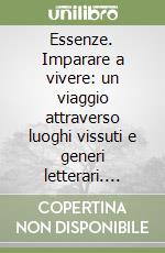 Essenze. Imparare a vivere: un viaggio attraverso luoghi vissuti e generi letterari. Ediz. integrale