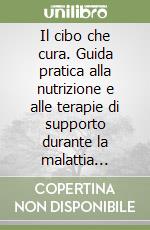 Il cibo che cura. Guida pratica alla nutrizione e alle terapie di supporto durante la malattia oncologica libro