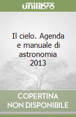 Il cielo. Agenda e manuale di astronomia 2013 libro