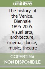 The history of the Venice. Biennale 1895-2005. Visual arts, architecture, cinema, dance, music, theatre libro