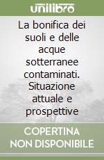 La bonifica dei suoli e delle acque sotterranee contaminati. Situazione attuale e prospettive libro