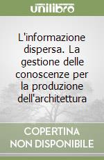 L'informazione dispersa. La gestione delle conoscenze per la produzione dell'architettura libro