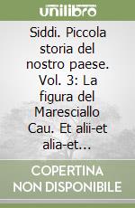 Siddi. Piccola storia del nostro paese. Vol. 3: La figura del Maresciallo Cau. Et alii-et alia-et similia- etc. Attraverso la memoria degli anziani e i documenti storici