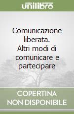 Comunicazione liberata. Altri modi di comunicare e partecipare libro