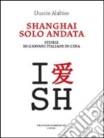 Shanghai solo andata. Storie di giovani italiani in Cina libro