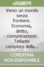 Verso un mondo senza frontiere. Economia, diritto, comunicazione: l'atlante completo della globalizzazione libro