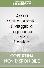 Acqua controcorrente. Il viaggio di ingegneria senza frontiere libro