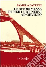 Le aviorimesse di Pier Luigi Nervi ad Orvieto. Ediz. illustrata libro