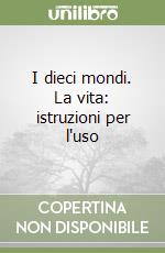 I dieci mondi. La vita: istruzioni per l'uso libro