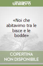 «Noi che abitavimo tra le bisce e le bodde»
