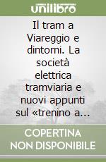 Il tram a Viareggio e dintorni. La società elettrica tramviaria e nuovi appunti sul «trenino a vapore di Camaiore» libro