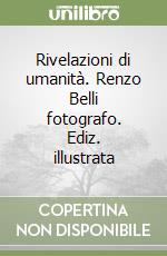 Rivelazioni di umanità. Renzo Belli fotografo. Ediz. illustrata