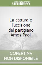 La cattura e l'uccisione del partigiano Amos Paoli