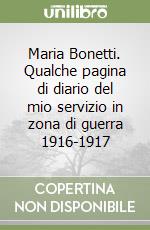 Maria Bonetti. Qualche pagina di diario del mio servizio in zona di guerra 1916-1917 libro