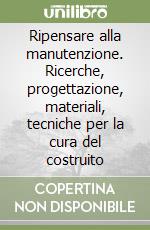 Ripensare alla manutenzione. Ricerche, progettazione, materiali, tecniche per la cura del costruito libro