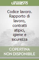 Codice lavoro. Rapporto di lavoro, contratti atipici, igiene e sicurezza libro