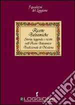 Ricette balsamiche. Storia, leggende e ricette sull'aceto balsamico tradizionale di Modena