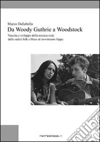 Da Woody Guthrie a Woodstock. Nascita e sviluppo della musica rock dalle radici folk e blues al movimento hippy libro
