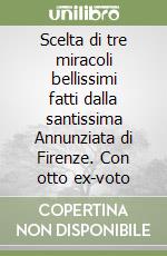 Scelta di tre miracoli bellissimi fatti dalla santissima Annunziata di Firenze. Con otto ex-voto libro