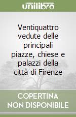 Ventiquattro vedute delle principali piazze, chiese e palazzi della città di Firenze