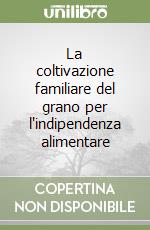 La coltivazione familiare del grano per l'indipendenza alimentare libro