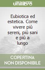 Eubiotica ed estetica. Come vivere più sereni, più sani e più a lungo