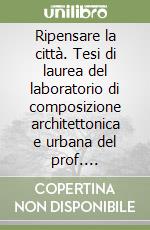 Ripensare la città. Tesi di laurea del laboratorio di composizione architettonica e urbana del prof. Giancarlo Priori libro