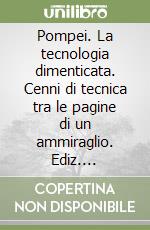 Pompei. La tecnologia dimenticata. Cenni di tecnica tra le pagine di un ammiraglio. Ediz. illustrata