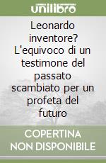 Leonardo inventore? L'equivoco di un testimone del passato scambiato per un profeta del futuro libro