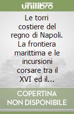 Le torri costiere del regno di Napoli. La frontiera marittima e le incursioni corsare tra il XVI ed il XIX secolo. Ediz. italiana e inglese libro