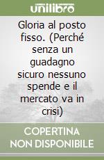 Gloria al posto fisso. (Perché senza un guadagno sicuro nessuno spende e il mercato va in crisi) libro