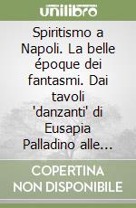 Spiritismo a Napoli. La Belle Époque dei fantasmi. Dai tavoli «danzanti» di Eusapia Palladino alle sentenze giudiziarie sulle case infestate