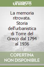 La memoria ritrovata. Storia dell'urbanistica di Torre del Greco dal 1794 al 1936 libro