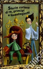 Storia curiosa di re, principi e inventagiochi. Ediz. illustrata libro