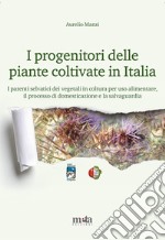 I progenitori delle piante coltivate in Italia. I parenti selvatici dei vegetali in coltura per uso alimentare, il processo di domesticazione e la salvaguardia libro