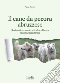Il cane da pecora abruzzese. Storia antica e recente, attitudine al lavoro e ruolo nella pastorizia libro