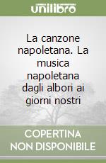 La canzone napoletana. La musica napoletana dagli albori ai giorni nostri