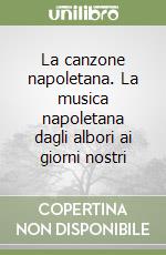 La canzone napoletana. La musica napoletana dagli albori ai giorni nostri libro