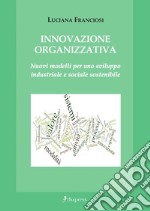 Innovazione organizzativa. Nuovi modelli per uno sviluppo industriale e sociale sostenibile libro