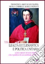 Lealtà ecclesiastica e politica unitaria. Luigi Amat di San Filippo: vita e politica di un cardinale di Pio IX libro