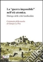 La «guerra impossibile» nell'età atomica. Dialogo delle città bombardate. Centenario della nascita di Giorgio La Pira libro