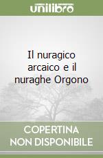 Il nuragico arcaico e il nuraghe Orgono