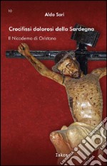 Crocifissi dolorosi della Sardegna. Il Nicodemo di Oristano. Ediz. illustrata libro